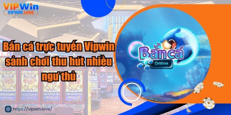 Bắn cá trực tuyến Vipwin sảnh chơi thu hút nhiều ngư thủ